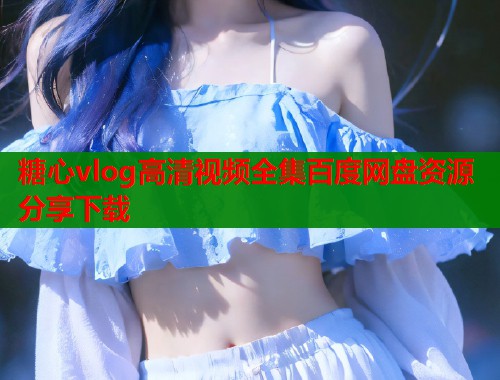 糖心vlog高清视频全集百度网盘资源分享下载  第1张