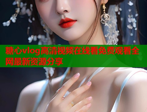 糖心vlog高清视频在线看免费观看全网最新资源分享  第1张