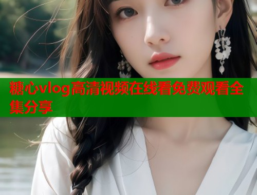 糖心vlog高清视频在线看免费观看全集分享  第1张