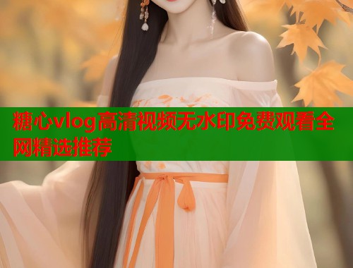 糖心vlog高清视频无水印免费观看全网精选推荐  第1张