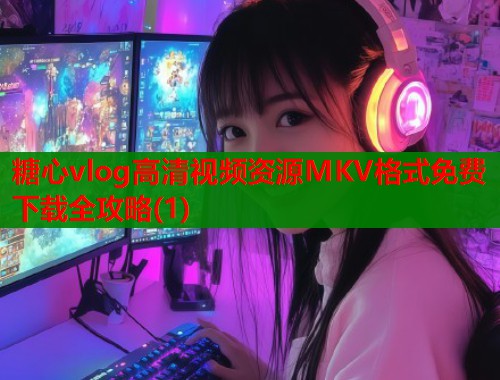 糖心vlog高清视频资源MKV格式免费下载全攻略(1)  第1张