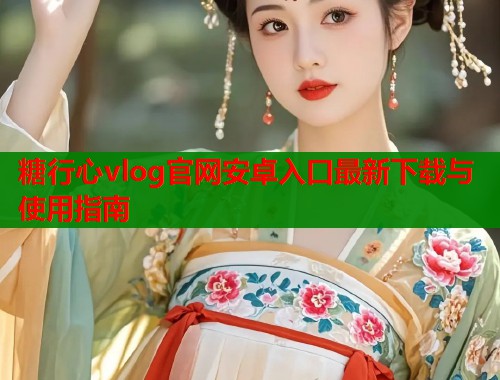 糖行心vlog官网安卓入口最新下载与使用指南  第1张