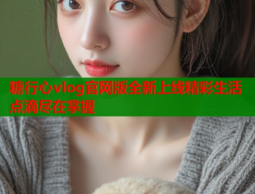 糖行心vlog官网版全新上线精彩生活点滴尽在掌握  第1张