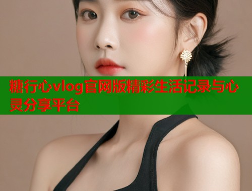 糖行心vlog官网版精彩生活记录与心灵分享平台  第1张