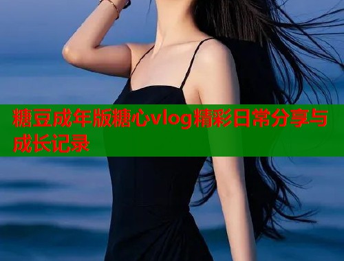 糖豆成年版糖心vlog精彩日常分享与成长记录  第1张