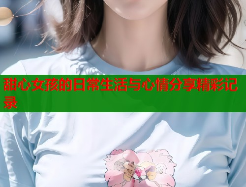 甜心女孩的日常生活与心情分享精彩记录  第1张
