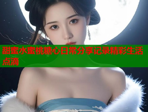 甜蜜水蜜桃糖心日常分享记录精彩生活点滴  第1张