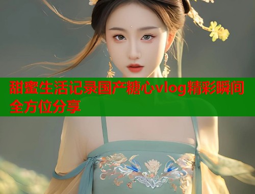 甜蜜生活记录国产糖心vlog精彩瞬间全方位分享  第1张