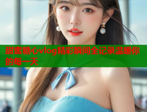 甜蜜糖心vlog精彩瞬间全记录温暖你的每一天  第2张
