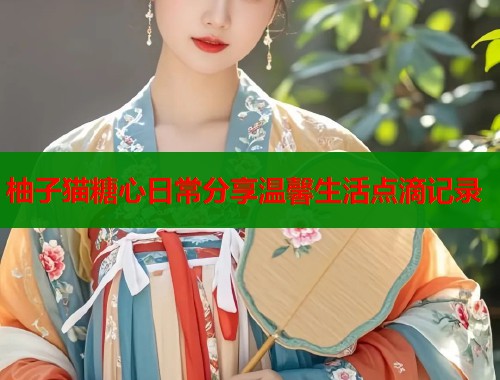 柚子猫糖心日常分享温馨生活点滴记录  第1张