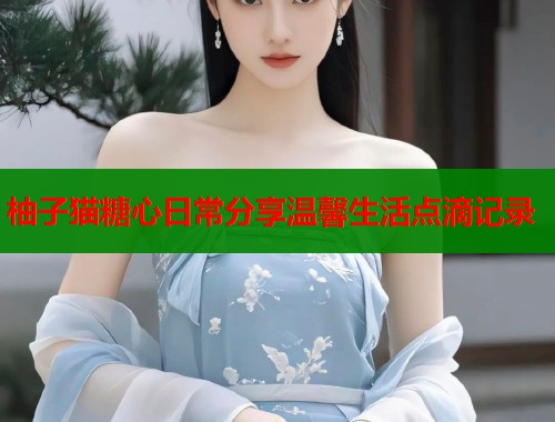 柚子猫糖心日常分享温馨生活点滴记录  第2张