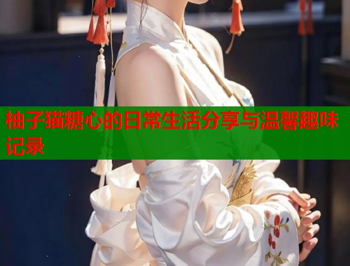 柚子猫糖心的日常生活分享与温馨趣味记录  第1张