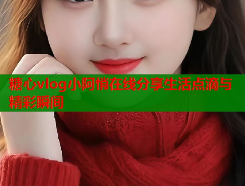 糖心vlog小阿悄在线分享生活点滴与精彩瞬间  第1张