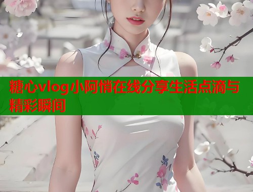 糖心vlog小阿悄在线分享生活点滴与精彩瞬间  第2张
