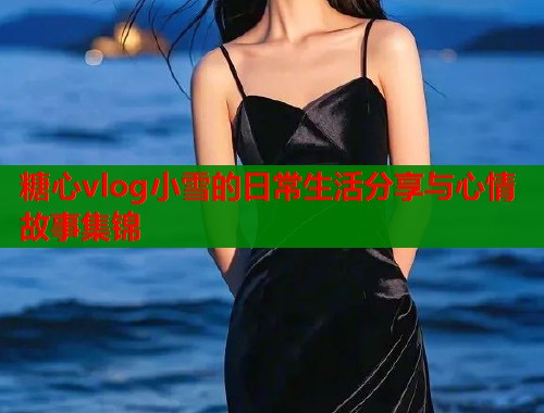 糖心vlog小雪的日常生活分享与心情故事集锦  第1张