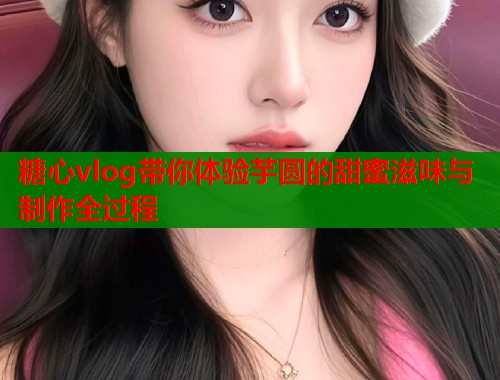 糖心vlog带你体验芋圆的甜蜜滋味与制作全过程  第1张