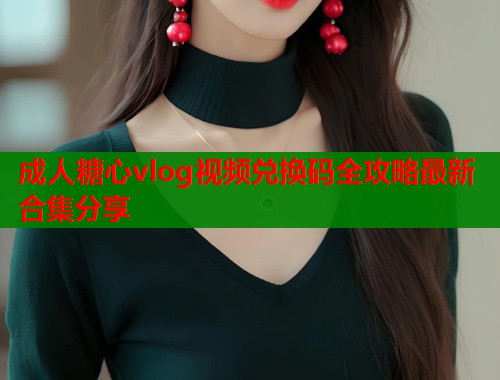 成人糖心vlog视频兑换码全攻略最新合集分享  第1张