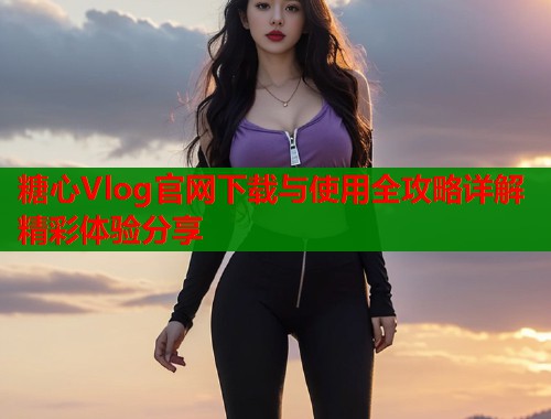 糖心Vlog官网下载与使用全攻略详解精彩体验分享  第1张