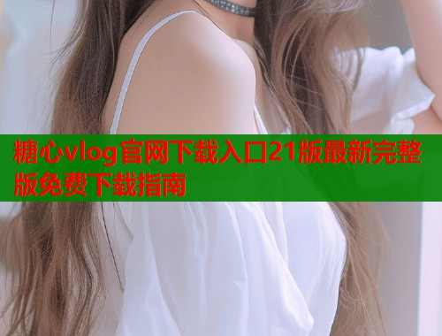 糖心vlog官网下载入口21版最新完整版免费下载指南  第1张