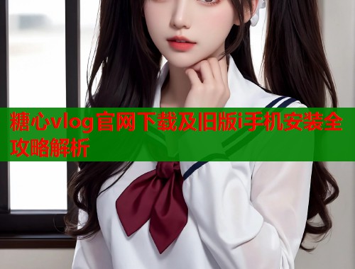 糖心vlog官网下载及旧版i手机安装全攻略解析  第1张