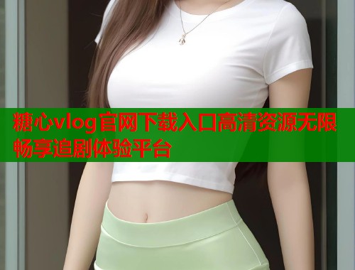 糖心vlog官网下载入口高清资源无限畅享追剧体验平台  第1张