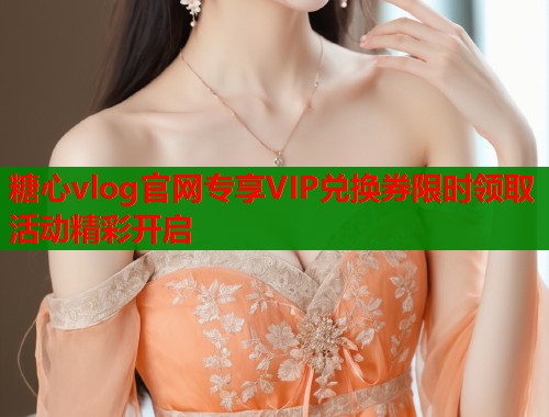 糖心vlog官网专享VIP兑换券限时领取活动精彩开启  第1张