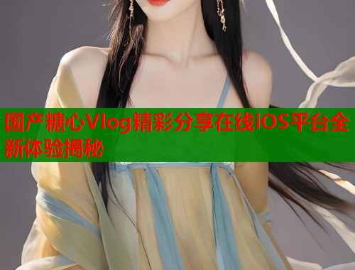 国产糖心Vlog精彩分享在线iOS平台全新体验揭秘  第1张