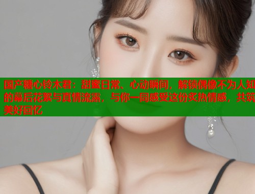 国产糖心铃木君：甜蜜日常、心动瞬间，解锁偶像不为人知的幕后花絮与真情流露，与你一同感受这份炙热情感，共筑美好回忆  第1张