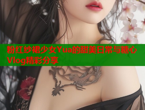 粉红纱裙少女Yua的甜美日常与糖心Vlog精彩分享  第1张