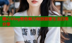 糖心Vlog粉色魅力绽放甜蜜生活日常分享