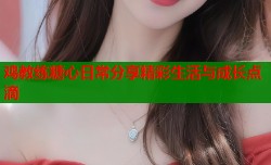 鸡教练糖心日常分享精彩生活与成长点滴