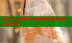 糖心vlog观看平台推荐弹幕互动精彩内容尽享
