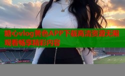 糖心vlog黄色APP下载高清资源无限观看畅享精彩内容