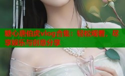 糖心唐伯虎vlog合集：轻松观看，尽享娱乐与创意分享
