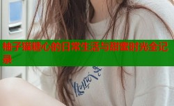 柚子猫糖心的日常生活与甜蜜时光全记录