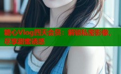 糖心Vlog四天会员：解锁私密影像，尽享甜蜜诱惑