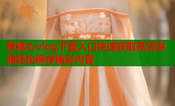 黄糖心vlog下载入口快速获取高清资源轻松保存精彩内容