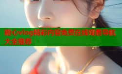 糖心vlog精彩内容免费在线观看导航大全推荐