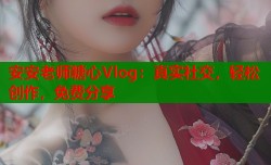 安安老师糖心Vlog：真实社交，轻松创作，免费分享
