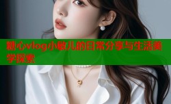 糖心vlog小敏儿的日常分享与生活美学探索