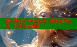 糖心美杜莎vlog在线：探索时尚生活，分享美好瞬间