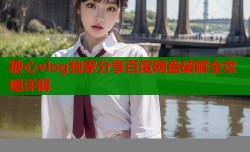 糖心vlog独家分享百度网盘破解全攻略详解