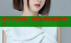 糖心Vlog淑怡：诱惑女神的美腿与魅力