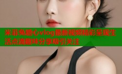 米菲兔糖心vlog最新视频精彩呈现生活点滴趣味分享吸引关注