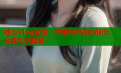 糖心Vlog官网：苹果用户轻松创作、分享生活视频