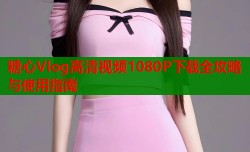 糖心Vlog高清视频1080P下载全攻略与使用指南