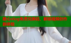 糖心vlog免费兑换码，解锁视频创作新体验