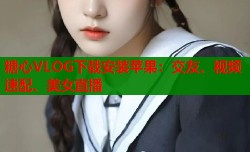 糖心VLOG下载安装苹果：交友、视频速配、美女直播