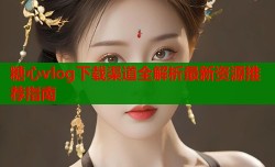糖心vlog下载渠道全解析最新资源推荐指南