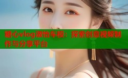 糖心vlog淑怡车模：探索创意视频制作与分享平台